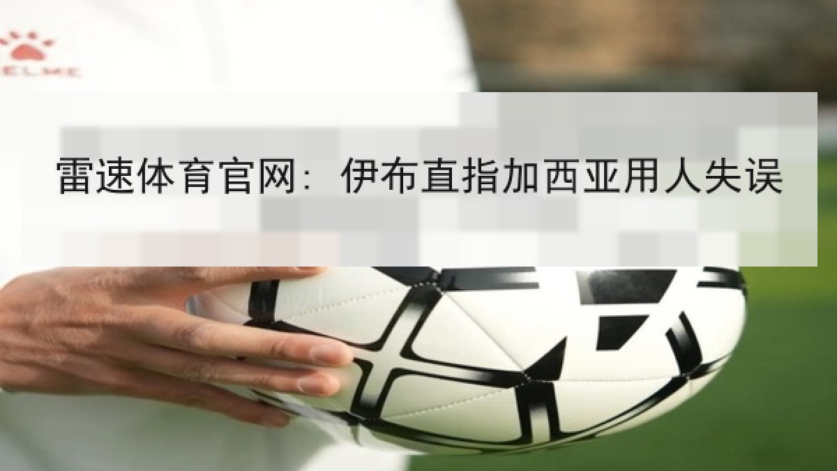 雷速体育官网: 伊布直指加西亚用人失误
