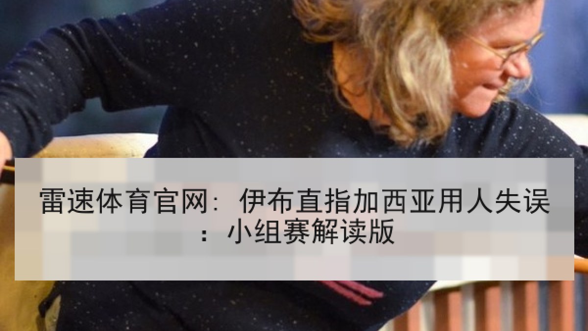 雷速体育官网: 伊布直指加西亚用人失误:小组赛解读版 雷速体育官网: 伊布直指加西亚用人失误:小组赛解读版