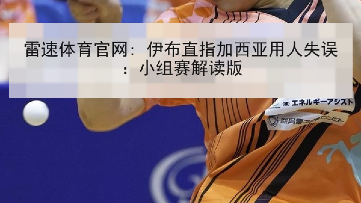 雷速体育官网: 伊布直指加西亚用人失误:小组赛解读版 雷速体育官网: 伊布直指加西亚用人失误:小组赛解读版