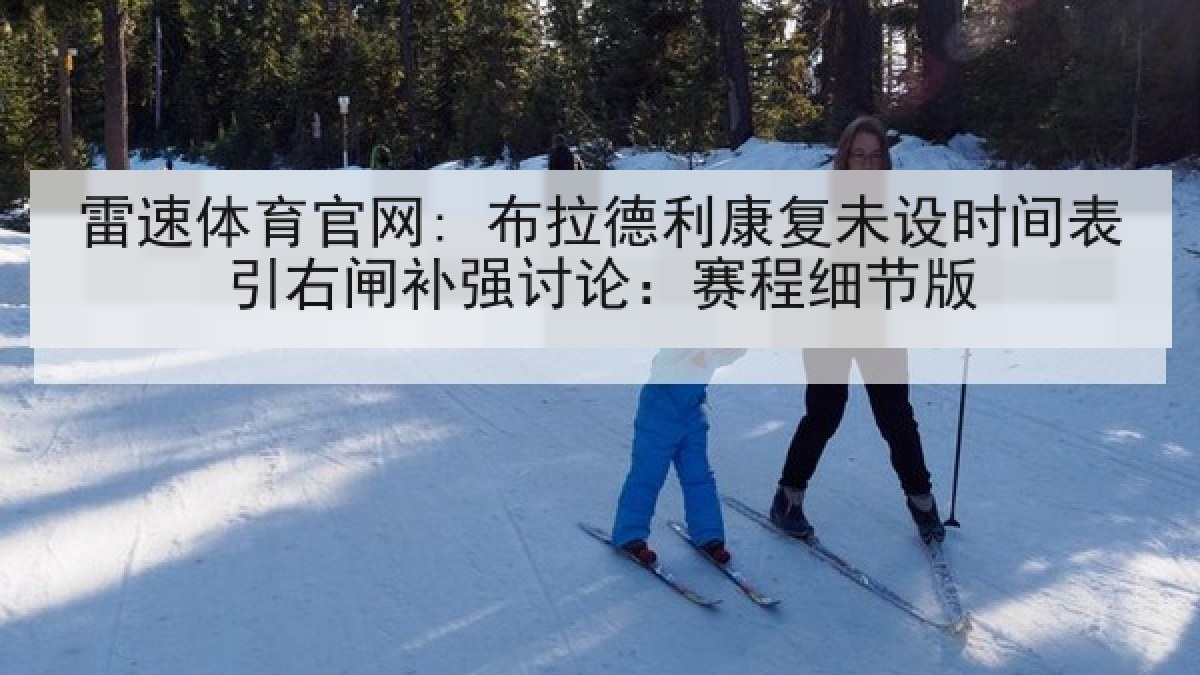 雷速体育官网: 布拉德利康复未设时间表引右闸补强讨论:赛程细节版 雷速体育官网: 布拉德利康复未设时间表引右闸补强讨论:赛程细节版
